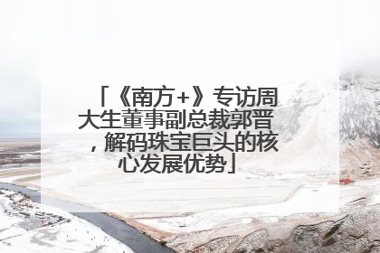 《南方+》专访周大生董事副总裁郭晋，解码珠宝巨头的核心发展优势