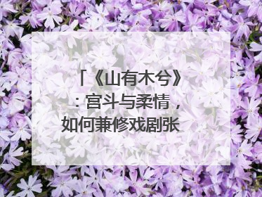 《山有木兮》：宫斗与柔情，如何兼修戏剧张力？｜微剧评