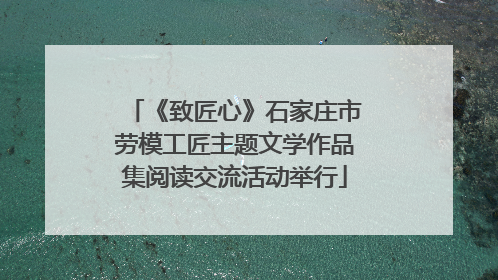 《致匠心》石家庄市劳模工匠主题文学作品集阅读交流活动举行