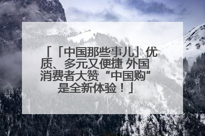 「中国那些事儿」优质、多元又便捷 外国消费者大赞“中国购”是全新体验！