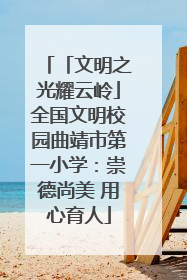 「文明之光耀云岭」全国文明校园曲靖市第一小学：崇德尚美 用心育人