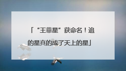“王菲星”获命名！追的星真的成了天上的星