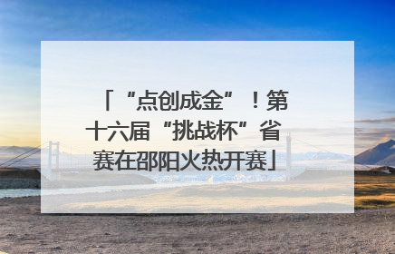 “点创成金”！第十六届“挑战杯”省赛在邵阳火热开赛