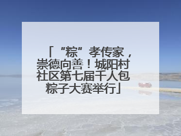 “粽”孝传家，崇德向善！城阳村社区第七届千人包粽子大赛举行