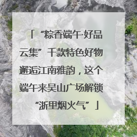“粽香端午·好品云集”千款特色好物邂逅江南雅韵，这个端午来吴山广场解锁“浙里烟火气”