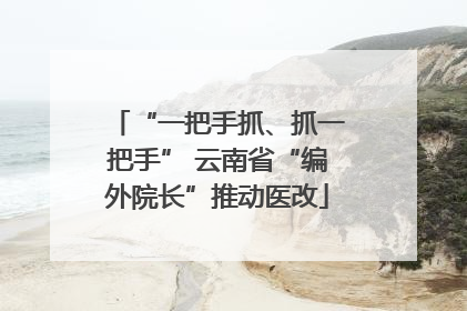 “一把手抓、抓一把手” 云南省“编外院长”推动医改
