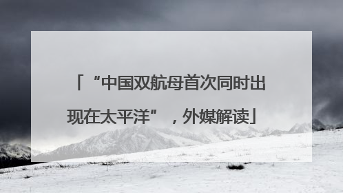 “中国双航母首次同时出现在太平洋”，外媒解读