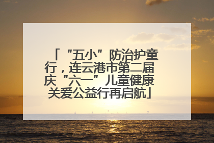 “五小”防治护童行，连云港市第二届庆“六一”儿童健康关爱公益行再启航