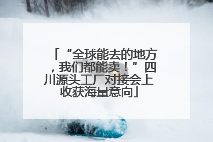 “全球能去的地方，我们都能卖！”四川源头工厂对接会上收获海量意向