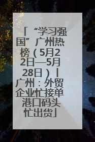 “学习强国”广州热榜（5月22日—5月28日）丨广州：外贸企业忙接单 港口码头忙出货