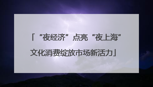 “夜经济”点亮“夜上海” 文化消费绽放市场新活力