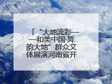 “大地流彩——和美中国·舞韵大地”群众文体展演河南省开幕式盛大举行