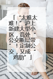 “太难太难！”沪上新建大型小区，竟处“公交断层带”！定制公交，又成“鸡肋”