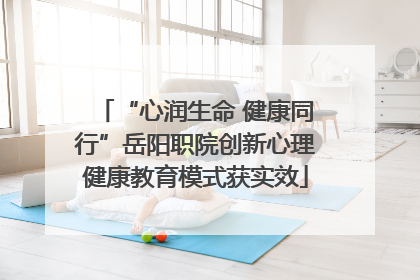 “心润生命 健康同行”岳阳职院创新心理健康教育模式获实效