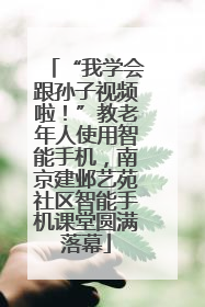 “我学会跟孙子视频啦！”教老年人使用智能手机，南京建邺艺苑社区智能手机课堂圆满落幕