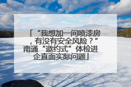 “我想加一间喷漆房，有没有安全风险？”南通“邀约式”体检进企直面实际问题