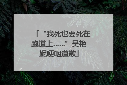 “我死也要死在跑道上……”吴艳妮哽咽道歉