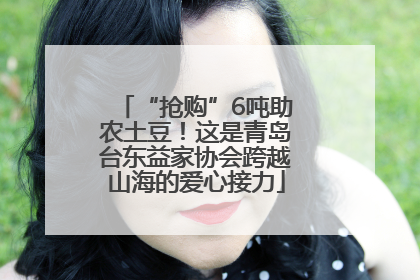 “抢购”6吨助农土豆！这是青岛台东益家协会跨越山海的爱心接力