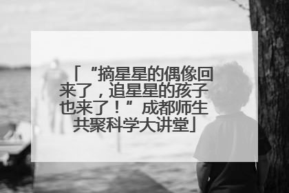 “摘星星的偶像回来了，追星星的孩子也来了！”成都师生共聚科学大讲堂
