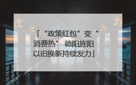 “政策红包”变“消费热” 德阳旌阳以旧换新持续发力