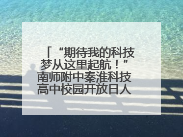 “期待我的科技梦从这里起航！”南师附中秦淮科技高中校园开放日人气爆棚