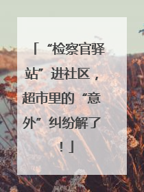 “检察官驿站”进社区，超市里的“意外”纠纷解了！