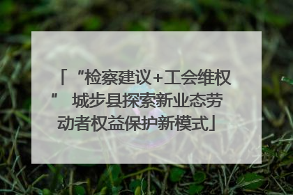 “检察建议+工会维权” 城步县探索新业态劳动者权益保护新模式