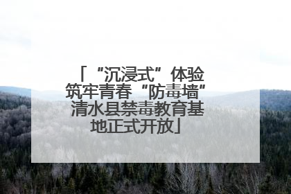 “沉浸式”体验 筑牢青春“防毒墙” 清水县禁毒教育基地正式开放