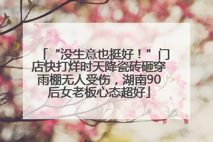 “没生意也挺好！”门店快打烊时天降瓷砖砸穿雨棚无人受伤，湖南90后女老板心态超好