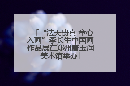 “法天贵真 童心入画”李长生中国画作品展在郑州唐玉润美术馆举办
