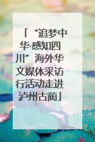 “追梦中华·感知四川”海外华文媒体采访行活动走进泸州古蔺