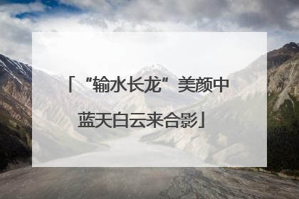 “输水长龙”美颜中 蓝天白云来合影