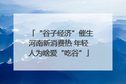 “谷子经济”催生河南新消费热 年轻人为啥爱“吃谷”