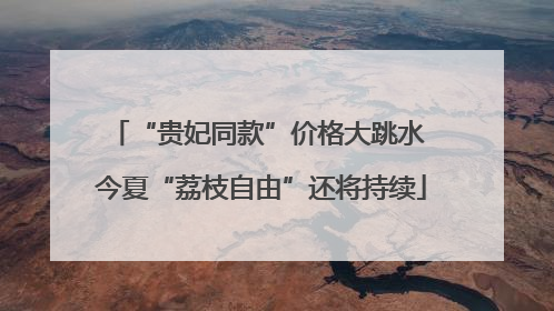 “贵妃同款”价格大跳水 今夏“荔枝自由”还将持续