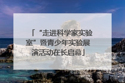 “走进科学家实验室”暨青少年实验展演活动在长启幕