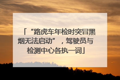 “路虎车年检时突冒黑烟无法启动”，驾驶员与检测中心各执一词