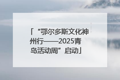 “鄂尔多斯文化神州行——2025青岛活动周”启动