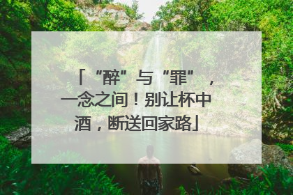 “醉”与“罪”，一念之间！别让杯中酒，断送回家路