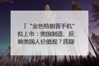 “金色特朗普手机”拟上市：美国制造、反映美国人价值观？质疑者：像天方夜谭