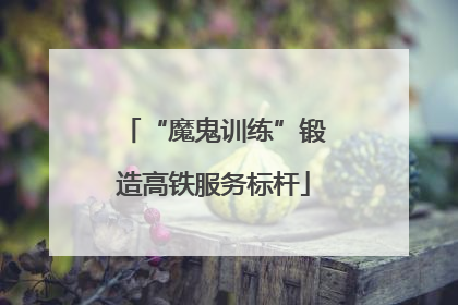 “魔鬼训练”锻造高铁服务标杆