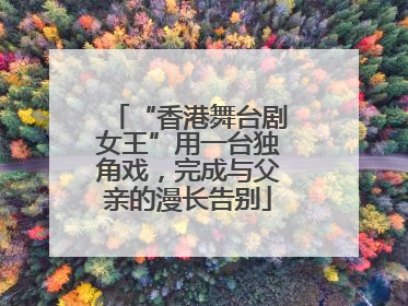 “香港舞台剧女王”用一台独角戏，完成与父亲的漫长告别
