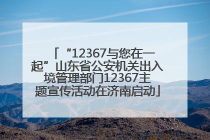 “12367与您在一起”山东省公安机关出入境管理部门12367主题宣传活动在济南启动