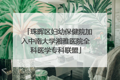 珠晖区妇幼保健院加入中南大学湘雅医院全科医学专科联盟