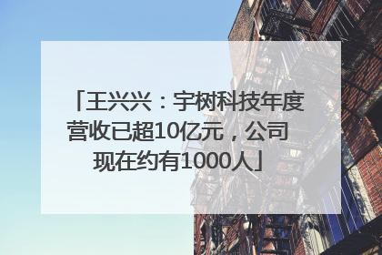 王兴兴：宇树科技年度营收已超10亿元，公司现在约有1000人