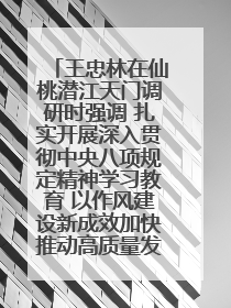 王忠林在仙桃潜江天门调研时强调 扎实开展深入贯彻中央八项规定精神学习教育 以作风建设新成效加快推动高质量发展