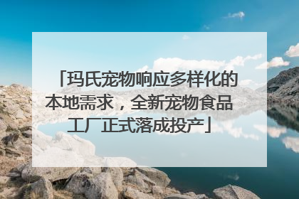 玛氏宠物响应多样化的本地需求，全新宠物食品工厂正式落成投产