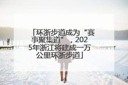 环浙步道成为“赛事聚集道”，2025年浙江将建成一万公里环浙步道