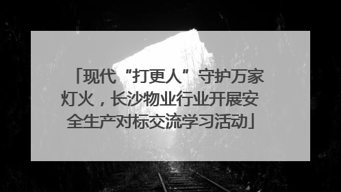 现代“打更人”守护万家灯火，长沙物业行业开展安全生产对标交流学习活动