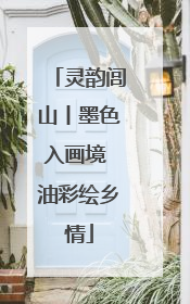 灵韵闾山丨墨色入画境 油彩绘乡情