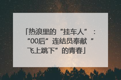 热浪里的“挂车人”：“00后”连结员奉献“飞上跳下”的青春
